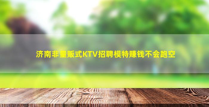 济南非量贩式KTV招聘模特赚钱不会跑空